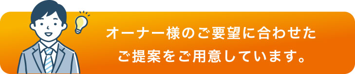 オーナー様のご要望に合わせたご提案をご用意しています。